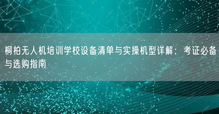 桐柏无人机培训学校设备清单与实操机型详解:考证必备与选购指南 桐柏无人机培训学校设备清单与实操机型详解:考证必备与选购指南