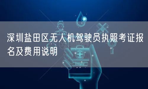深圳盐田区无人机驾驶员执照考证报名及费用说明 深圳盐田区无人机驾驶员执照考证报名及费用说明