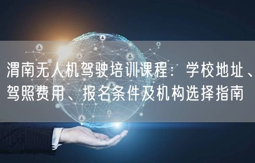 渭南无人机驾驶培训课程：学校地址、驾照费用、报名条件及机构选择指南