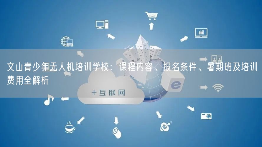 文山青少年无人机培训学校：课程内容、报名条件、暑期班及培训费用全解析