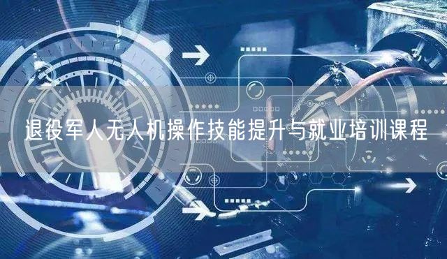 退役军人无人机操作技能提升与就业培训课程 退役军人无人机操作技能提升与就业培训课程