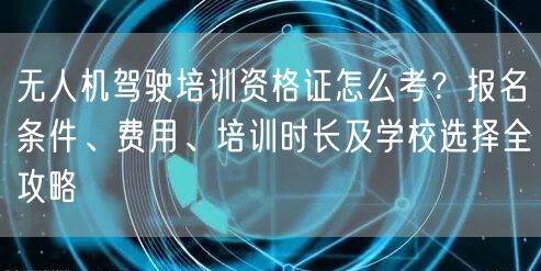 无人机驾驶培训资格证怎么考？报名条件、费用、培训时长及学校选择全攻略