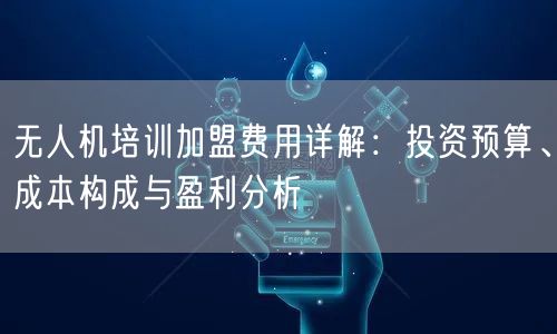 无人机培训加盟费用详解:投资预算、成本构成与盈利分析 无人机培训加盟费用详解:投资预算、成本构成与盈利分析