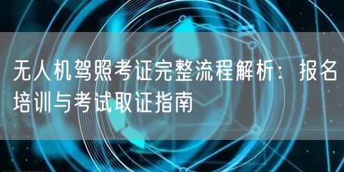 无人机驾照考证完整流程解析：报名培训与考试取证指南