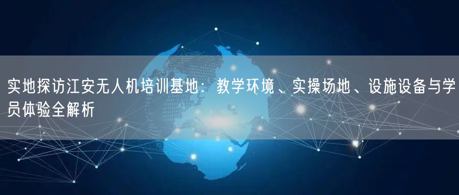 实地探访江安无人机培训基地:教学环境、实操场地、设施设备与学员体验全解析 实地探访江安无人机培训基地:教学环境、实操场地、设施设备与学员体验全解析