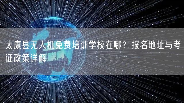 太康县无人机免费培训学校在哪?报名地址与考证政策详解 太康县无人机免费培训学校在哪?报名地址与考证政策详解