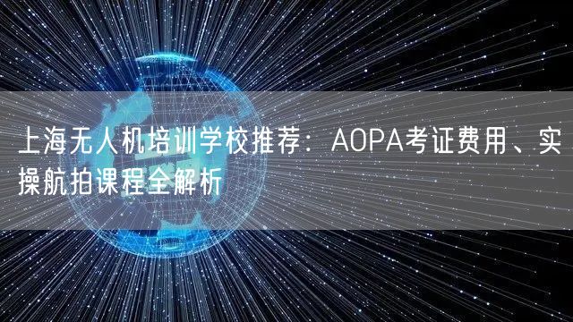 上海无人机培训学校推荐：AOPA考证费用、实操航拍课程全解析