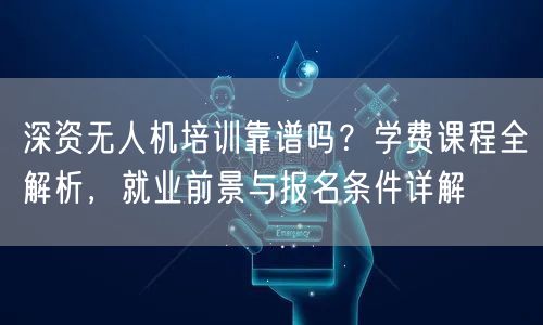 深资无人机培训靠谱吗?学费课程全解析,就业前景与报名条件详解 深资无人机培训靠谱吗?学费课程全解析,就业前景与报名条件详解