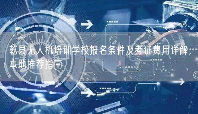 乾县无人机培训学校报名条件及考证费用详解,本地推荐指南 乾县无人机培训学校报名条件及考证费用详解,本地推荐指南