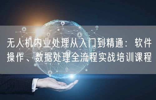 无人机内业处理从入门到精通:软件操作、数据处理全流程实战培训课程 无人机内业处理从入门到精通:软件操作、数据处理全流程实战培训课程