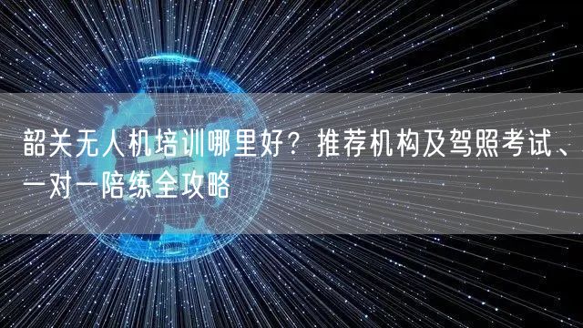 韶关无人机培训哪里好？推荐机构及驾照考试、一对一陪练全攻略