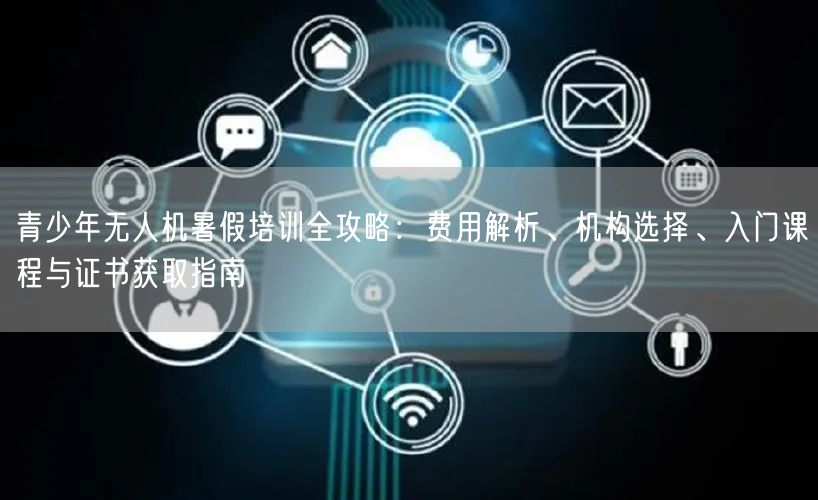 青少年无人机暑假培训全攻略:费用解析、机构选择、入门课程与证书获取指南 青少年无人机暑假培训全攻略:费用解析、机构选择、入门课程与证书获取指南