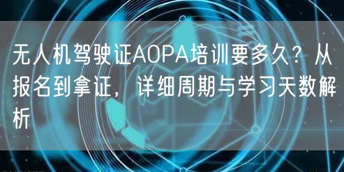 无人机驾驶证AOPA培训要多久？从报名到拿证，详细周期与学习天数解析