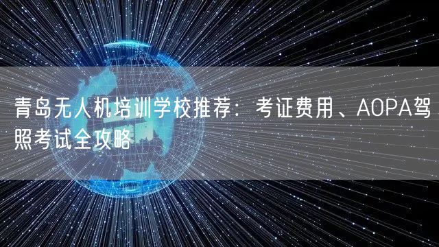 青岛无人机培训学校推荐:考证费用、AOPA驾照考试全攻略 青岛无人机培训学校推荐:考证费用、AOPA驾照考试全攻略