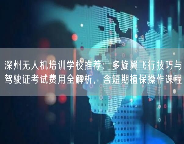 深州无人机培训学校推荐：多旋翼飞行技巧与驾驶证考试费用全解析，含短期植保操作课程