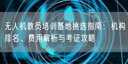 无人机教员培训基地挑选指南：机构排名、费用解析与考证攻略