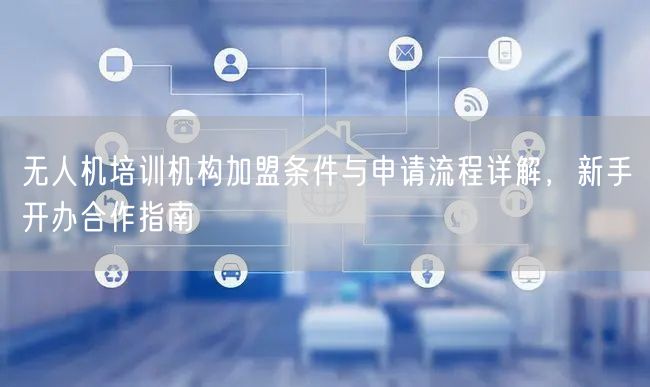 无人机培训机构加盟条件与申请流程详解,新手开办合作指南 无人机培训机构加盟条件与申请流程详解,新手开办合作指南