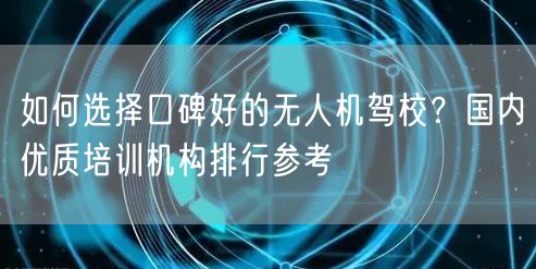 如何选择口碑好的无人机驾校？国内优质培训机构排行参考