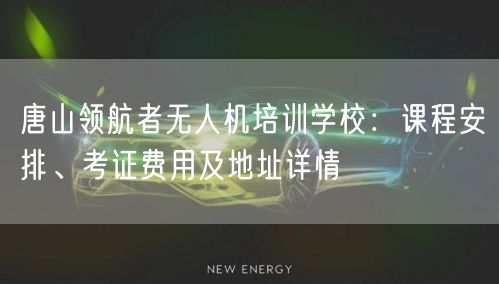 唐山领航者无人机培训学校：课程安排、考证费用及地址详情