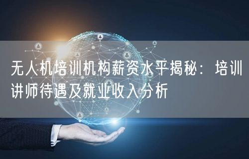 无人机培训机构薪资水平揭秘：培训讲师待遇及就业收入分析