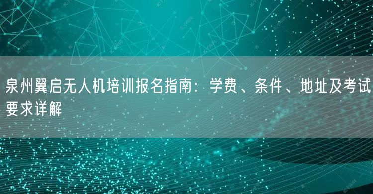 泉州翼启无人机培训报名指南:学费、条件、地址及考试要求详解 泉州翼启无人机培训报名指南:学费、条件、地址及考试要求详解