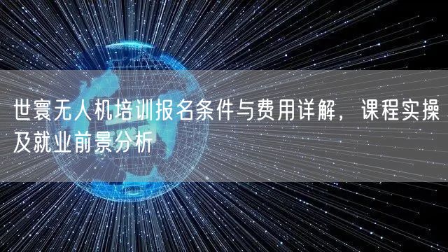 世寰无人机培训报名条件与费用详解,课程实操及就业前景分析 世寰无人机培训报名条件与费用详解,课程实操及就业前景分析