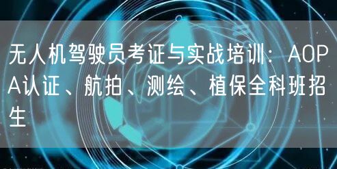 无人机驾驶员考证与实战培训:AOPA认证、航拍、测绘、植保全科班招生 无人机驾驶员考证与实战培训:AOPA认证、航拍、测绘、植保全科班招生