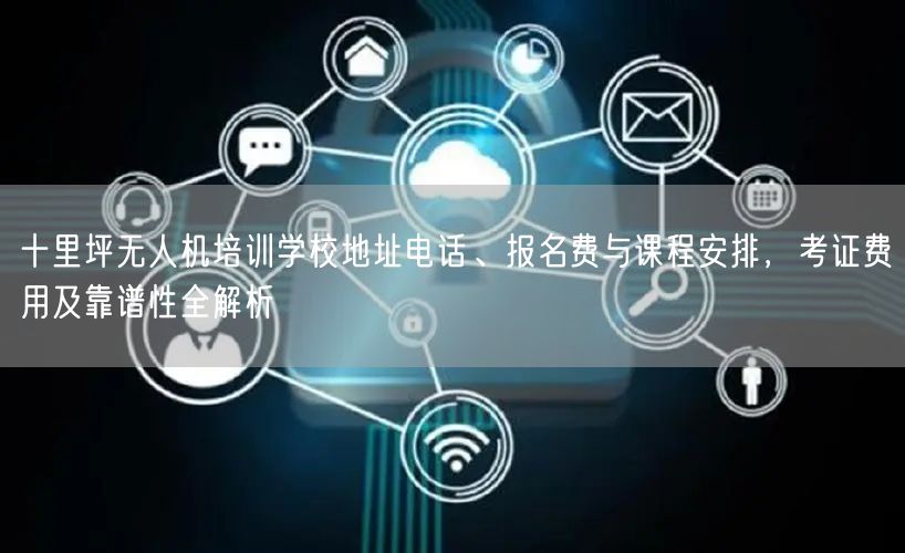 十里坪无人机培训学校地址电话、报名费与课程安排,考证费用及靠谱性全解析 十里坪无人机培训学校地址电话、报名费与课程安排,考证费用及靠谱性全解析