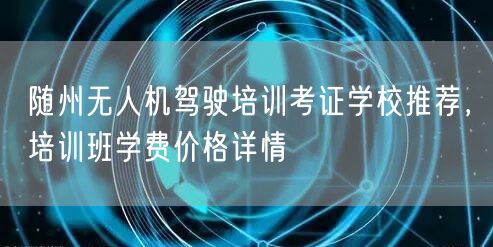 随州无人机驾驶培训考证学校推荐,培训班学费价格详情 随州无人机驾驶培训考证学校推荐,培训班学费价格详情