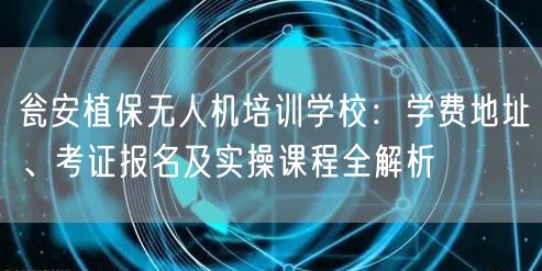 瓮安植保无人机培训学校：学费地址、考证报名及实操课程全解析