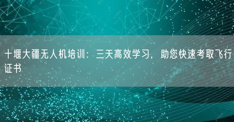 十堰大疆无人机培训：三天高效学习，助您快速考取飞行证书