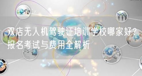 双店无人机驾驶证培训学校哪家好?报名考试与费用全解析 双店无人机驾驶证培训学校哪家好?报名考试与费用全解析
