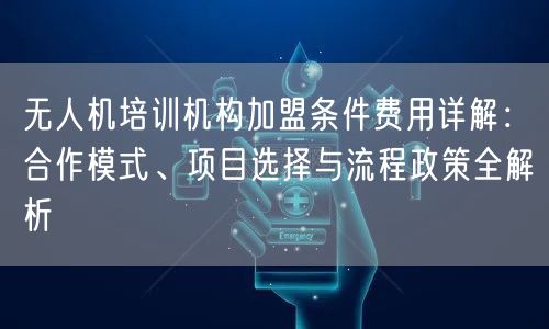 无人机培训机构加盟条件费用详解:合作模式、项目选择与流程政策全解析 无人机培训机构加盟条件费用详解:合作模式、项目选择与流程政策全解析