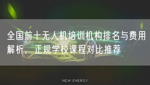 全国前十无人机培训机构排名与费用解析,正规学校课程对比推荐 全国前十无人机培训机构排名与费用解析,正规学校课程对比推荐
