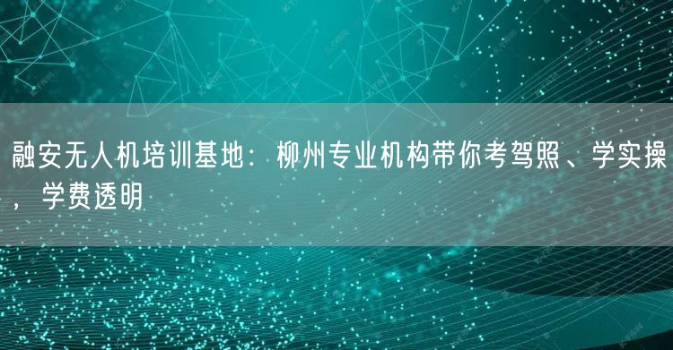 融安无人机培训基地:柳州专业机构带你考驾照、学实操,学费透明 融安无人机培训基地:柳州专业机构带你考驾照、学实操,学费透明