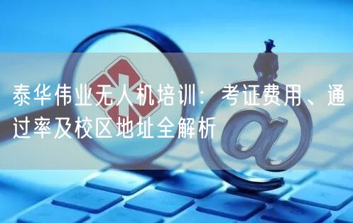 泰华伟业无人机培训:考证费用、通过率及校区地址全解析 泰华伟业无人机培训:考证费用、通过率及校区地址全解析
