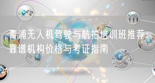 青浦无人机驾驶与航拍培训班推荐:靠谱机构价格与考证指南 青浦无人机驾驶与航拍培训班推荐:靠谱机构价格与考证指南
