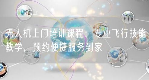 无人机上门培训课程:专业飞行技能教学,预约便捷服务到家 无人机上门培训课程:专业飞行技能教学,预约便捷服务到家
