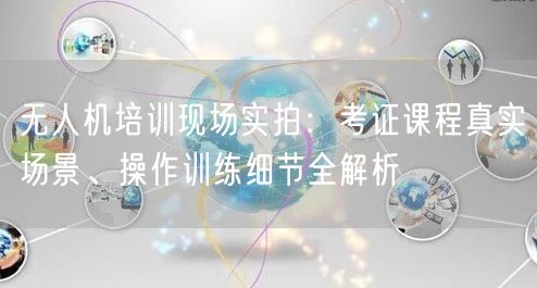 无人机培训现场实拍:考证课程真实场景、操作训练细节全解析 无人机培训现场实拍:考证课程真实场景、操作训练细节全解析