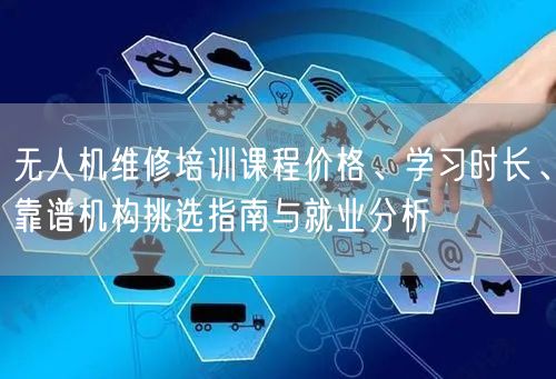 无人机维修培训课程价格、学习时长、靠谱机构挑选指南与就业分析 无人机维修培训课程价格、学习时长、靠谱机构挑选指南与就业分析