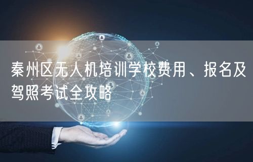 秦州区无人机培训学校费用、报名及驾照考试全攻略