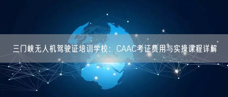 三门峡无人机驾驶证培训学校：CAAC考证费用与实操课程详解