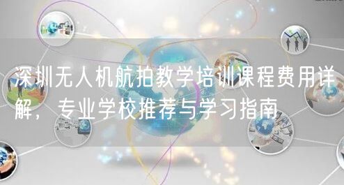 深圳无人机航拍教学培训课程费用详解，专业学校推荐与学习指南