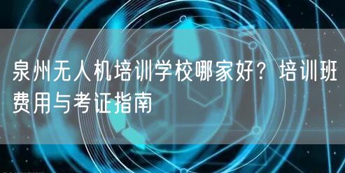 泉州无人机培训学校哪家好?培训班费用与考证指南 泉州无人机培训学校哪家好?培训班费用与考证指南