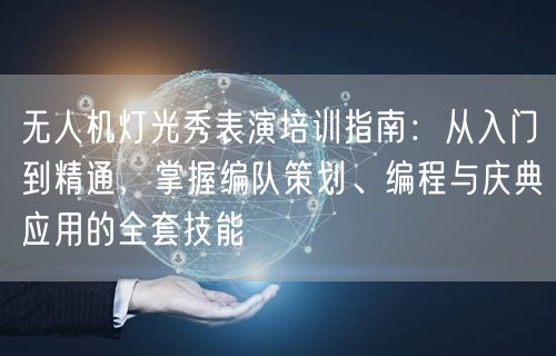 无人机灯光秀表演培训指南:从入门到精通,掌握编队策划、编程与庆典应用的全套技能 无人机灯光秀表演培训指南:从入门到精通,掌握编队策划、编程与庆典应用的全套技能