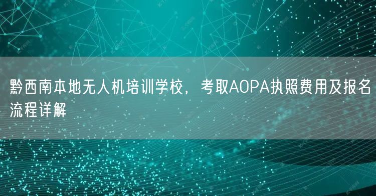 黔西南本地无人机培训学校，考取AOPA执照费用及报名流程详解