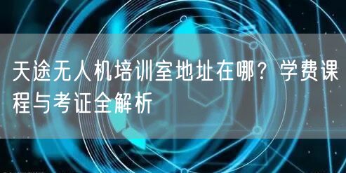 天途无人机培训室地址在哪?学费课程与考证全解析 天途无人机培训室地址在哪?学费课程与考证全解析