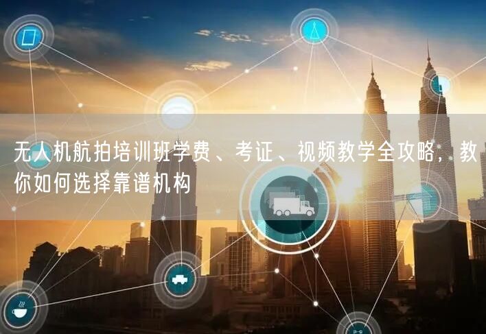 无人机航拍培训班学费、考证、视频教学全攻略,教你如何选择靠谱机构 无人机航拍培训班学费、考证、视频教学全攻略,教你如何选择靠谱机构