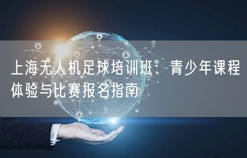 上海无人机足球培训班:青少年课程体验与比赛报名指南 上海无人机足球培训班:青少年课程体验与比赛报名指南