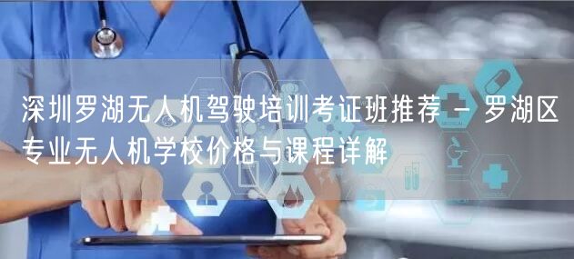 深圳罗湖无人机驾驶培训考证班推荐 - 罗湖区专业无人机学校价格与课程详解 深圳罗湖无人机驾驶培训考证班推荐 - 罗湖区专业无人机学校价格与课程详解